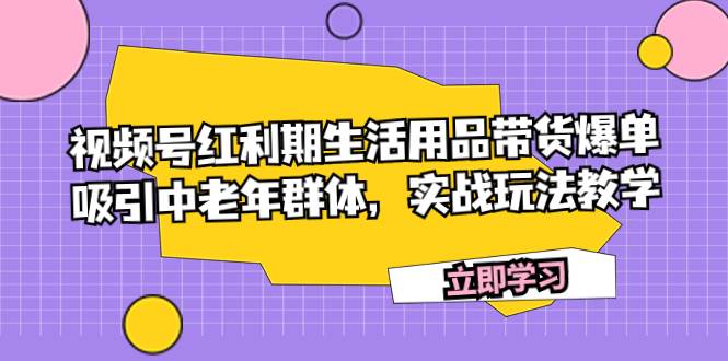 视频号红利期生活用品带货爆单，吸引中老年群体，实战玩法教学-布丁源码-专业的网站源码代码分享平台!