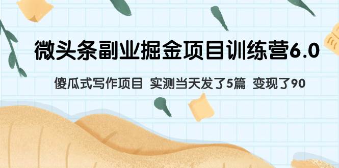 微头条副业掘金项目训练营6.0：傻瓜式写作项目 实测当天发了5篇 变现了90-布丁源码-专业的网站源码代码分享平台!