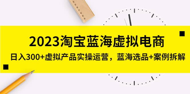 2023淘宝蓝海虚拟电商，虚拟产品实操运营，蓝海选品+案例拆解-布丁源码-专业的网站源码代码分享平台!