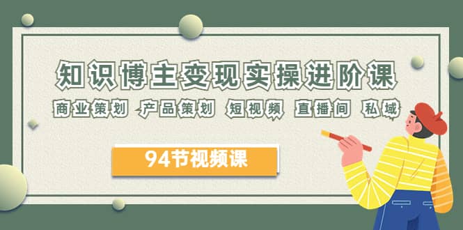 2023年知识-博主变现实操进阶课：商业策划 产品策划 短视频 直播间 私域-布丁源码-专业的网站源码代码分享平台!