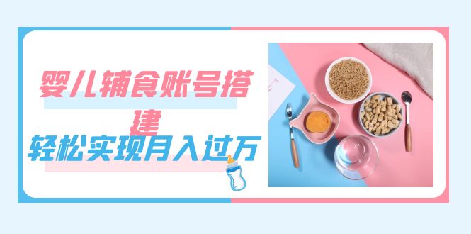 紧跟时代发展，婴儿辅食账号搭建，轻松实现月入过万（教程+素材）-布丁源码-专业的网站源码代码分享平台!