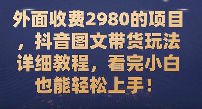 外面收费2980的项目，抖音图文带货玩法详细教程，看完小白也能轻松上手！-布丁源码-专业的网站源码代码分享平台!
