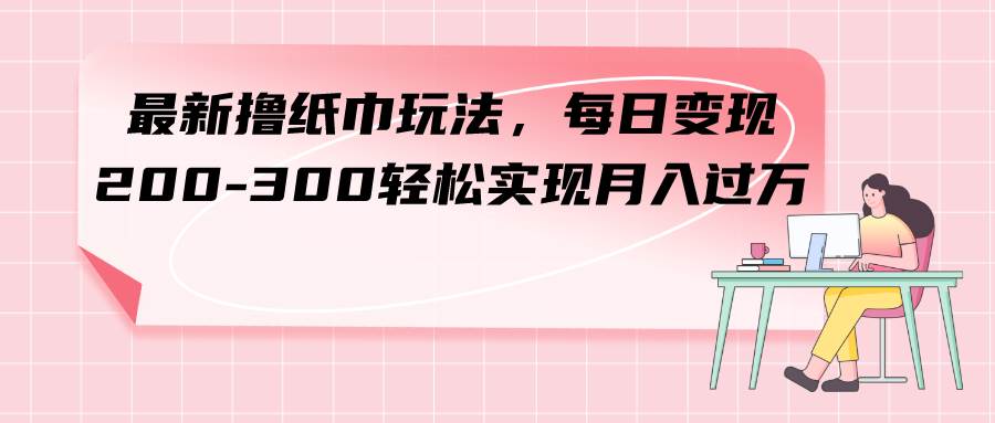 最新撸纸巾玩法，每日变现 200-300轻松实现月入过万-布丁源码-专业的网站源码代码分享平台!