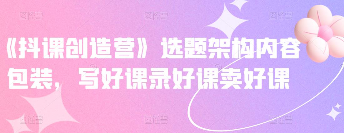 《抖课创造营》选题架构内容包装，写好课录好课卖好课-布丁源码-专业的网站源码代码分享平台!