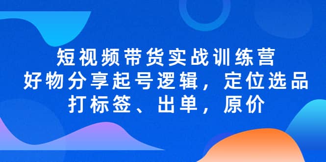 短视频带货实战训练营，好物分享起号逻辑，定位选品打标签、出单，原价-布丁源码-专业的网站源码代码分享平台!