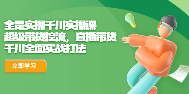 全是实操千川实操课，超级带货控流，直播带货 千川全面实战打法-布丁源码-专业的网站源码代码分享平台!