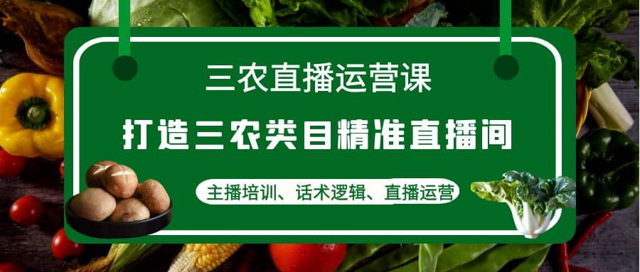 三农直播运营课：打造三农类目精准直播间，主播培训、话术逻辑、直播运营-布丁源码-专业的网站源码代码分享平台!