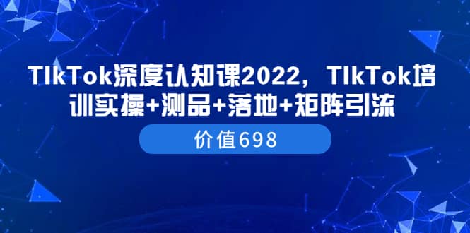 TIkTok深度认知课2022，TIkTok培训实操+测品+落地+矩阵引流（价值698）-布丁源码-专业的网站源码代码分享平台!