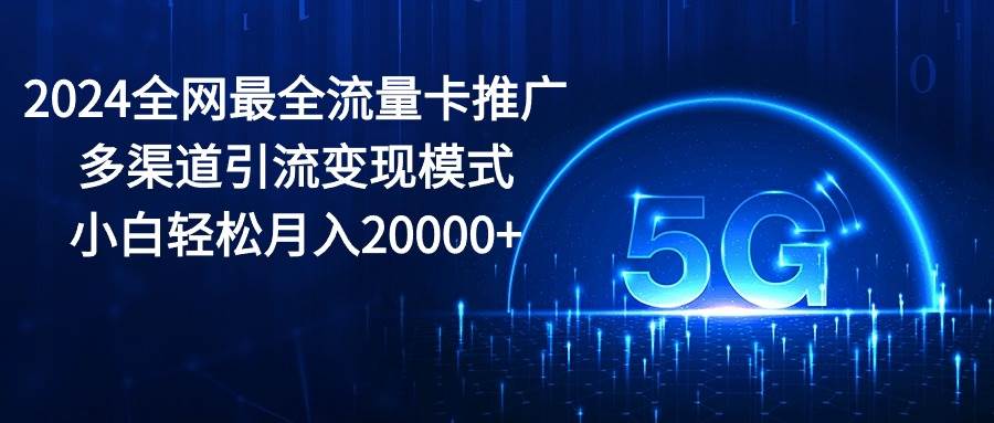 2024全网最全流量卡推广多渠道引流变现模式，小白轻松月入20000+-布丁源码-专业的网站源码代码分享平台!
