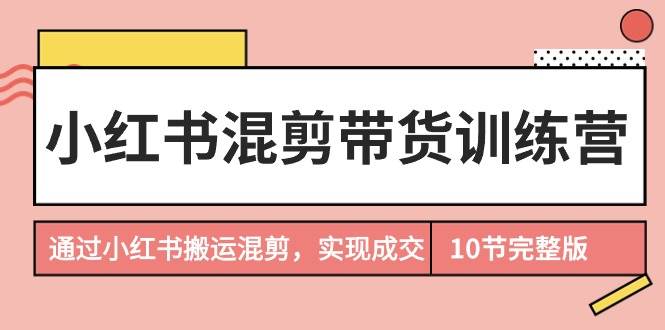 小红书混剪带货训练营，通过小红书搬运混剪，实现成交（10节课完结版）-布丁源码-专业的网站源码代码分享平台!