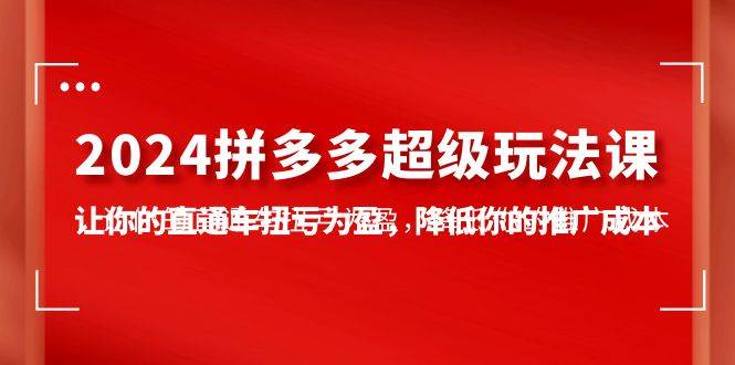 2024拼多多-超级玩法课，让你的直通车扭亏为盈，降低你的推广成本-7节课-布丁源码-专业的网站源码代码分享平台!