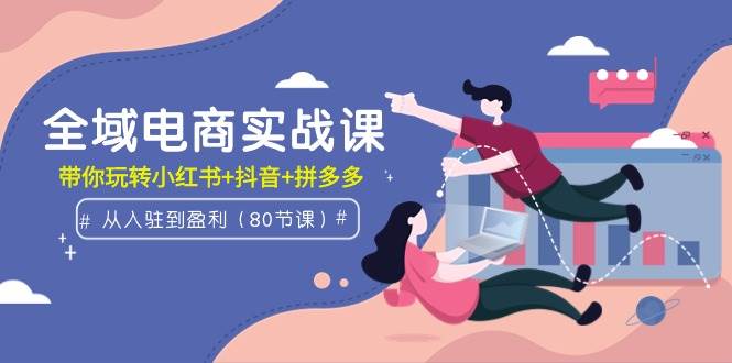 全域电商实战课：从入驻到盈利，带你玩转小红书+抖音+拼多多（80节课）-布丁源码-专业的网站源码代码分享平台!