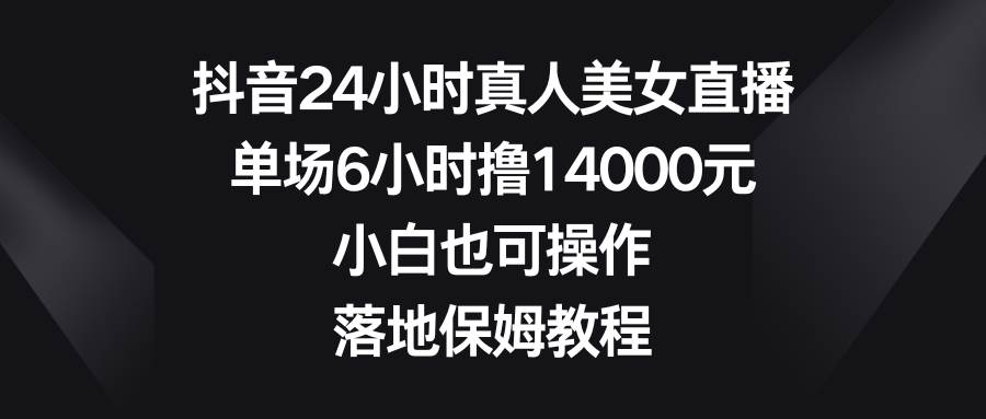 抖音24小时真人美女直播，单场6小时撸14000元，小白也可操作，落地保姆教程-布丁源码-专业的网站源码代码分享平台!
