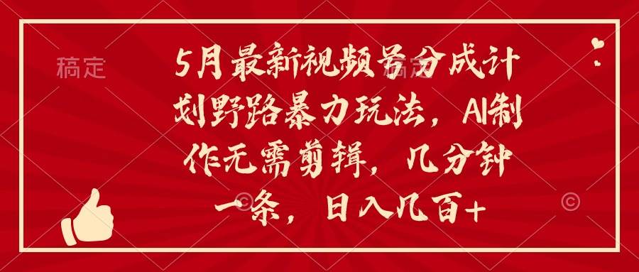 5月最新视频号分成计划野路暴力玩法，ai制作，无需剪辑。几分钟一条，…-布丁源码-专业的网站源码代码分享平台!