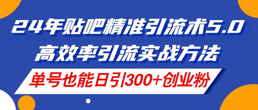 24年贴吧精准引流术5.0，高效率引流实战方法，单号也能日引300+创业粉-布丁源码-专业的网站源码代码分享平台!