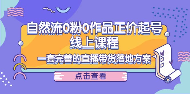 自然流0粉0作品正价起号线上课程：一套完善的直播带货落地方案-布丁源码-专业的网站源码代码分享平台!