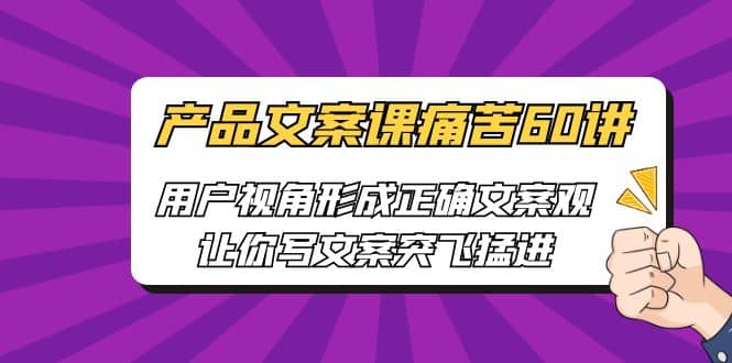 产品文案课痛苦60讲，用户视角形成正确文案观，让你写文案突飞猛进-布丁源码-专业的网站源码代码分享平台!