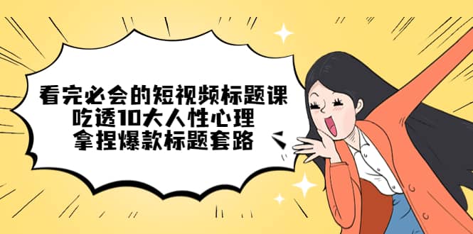 看完必会的短视频标题课，吃透10大人性心理，拿捏爆款标题套路-布丁源码-专业的网站源码代码分享平台!