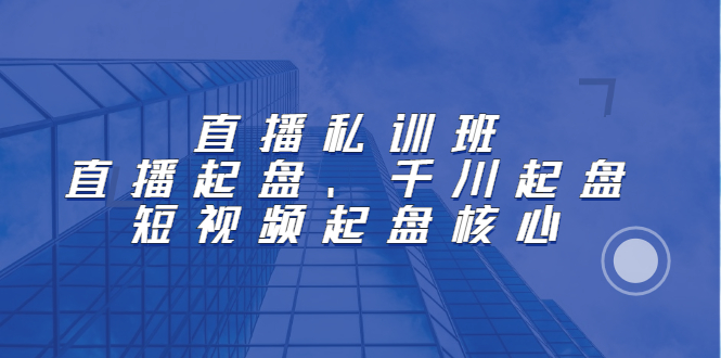 直播私训班：直播起盘、千川起盘、短视频起盘核心-布丁源码-专业的网站源码代码分享平台!