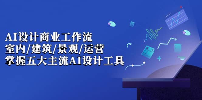 AI设计商业·工作流，室内·建筑·景观·运营，掌握五大主流AI设计工具-布丁源码-专业的网站源码代码分享平台!