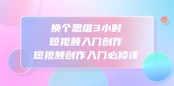 换个思维3小时短视频入门创作，短视频创作入门必修课-布丁源码-专业的网站源码代码分享平台!