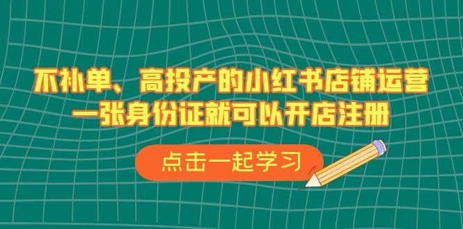不补单、高投产的小红书店铺运营，一张身份证就可以开店注册（33节课）-布丁源码-专业的网站源码代码分享平台!
