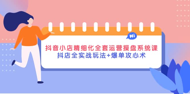 抖音小店精细化全套运营操盘系统课，抖店全实战玩法+爆单攻心术-布丁源码-专业的网站源码代码分享平台!