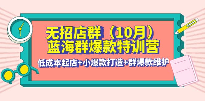 无招店群·蓝海群爆款特训营(10月新课) 低成本起店+小爆款打造+群爆款维护-布丁源码-专业的网站源码代码分享平台!