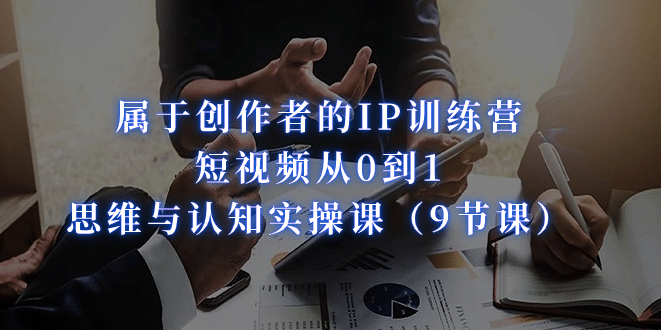 属于创作者的IP训练营：短视频从0到1、思维与认知实操课（9节课）-布丁源码-专业的网站源码代码分享平台!