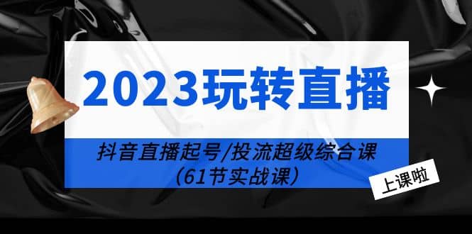 2023玩转直播线上课：抖音直播起号-投流超级干货（61节实战课）-布丁源码-专业的网站源码代码分享平台!