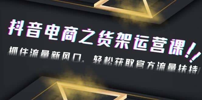 2023抖音电商之货架运营课：抓住流量新风口，轻松获取官方流量扶持-布丁源码-专业的网站源码代码分享平台!