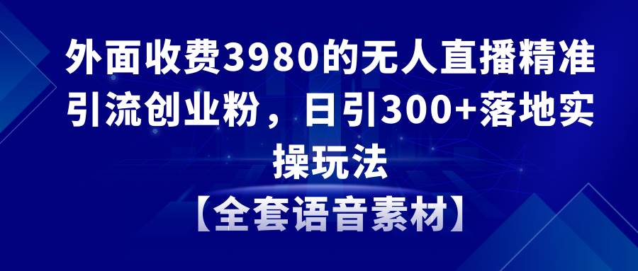 无人直播精准引流创业粉，日引300+落地实操玩法【全套语音素材】-布丁源码-专业的网站源码代码分享平台!