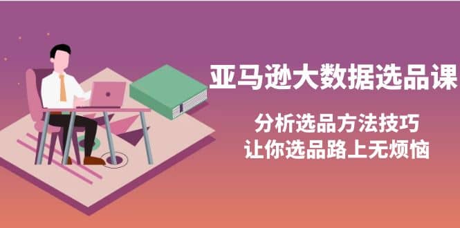 亚马逊大数据选品课：分析选品方法技巧，让你选品路上无烦恼-布丁源码-专业的网站源码代码分享平台!
