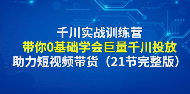 千川实战训练营：带你0基础学会巨量千川投放，助力短视频带货（21节完整版）-布丁源码-专业的网站源码代码分享平台!