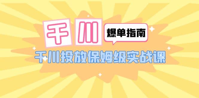 千川-爆单实战指南：千川投放保姆级实战课（22节课时）-布丁源码-专业的网站源码代码分享平台!