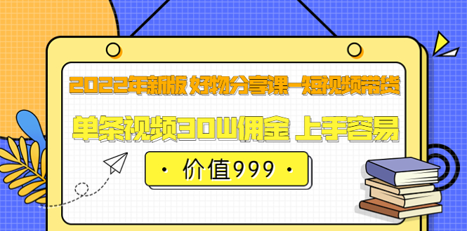 2022年新版 好物分享课-短视频带货：单条视频30W佣金 上手容易（价值999）-布丁源码-专业的网站源码代码分享平台!