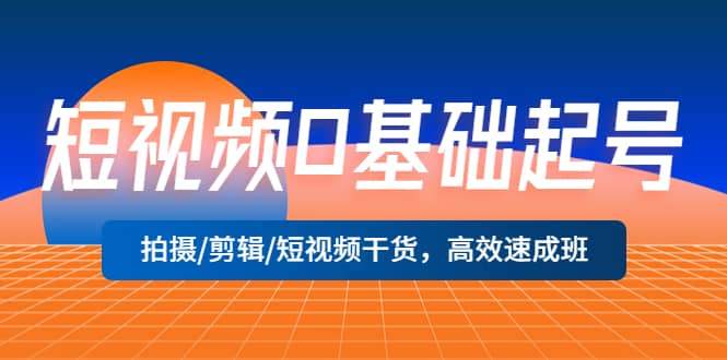 短视频0基础起号，拍摄/剪辑/短视频干货，高效速成班-布丁源码-专业的网站源码代码分享平台!