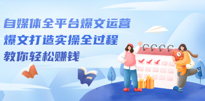 自媒体全平台爆文运营，爆文打造实操全过程【视频课程】-布丁源码-专业的网站源码代码分享平台!
