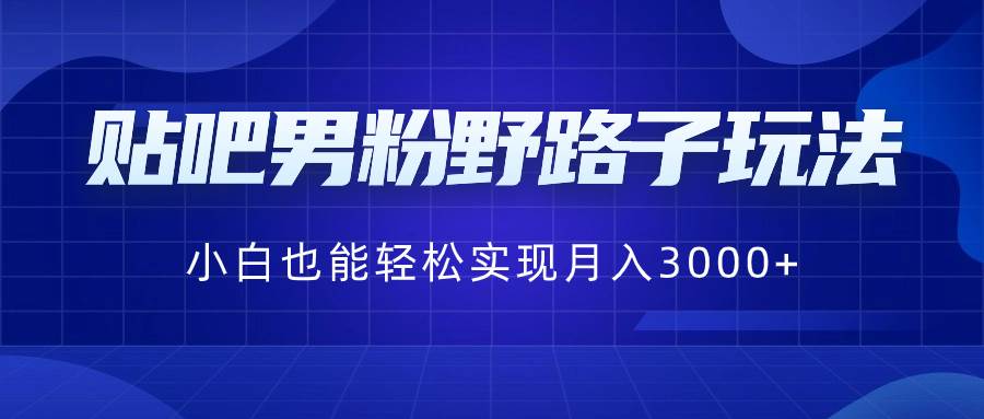贴吧男粉野路子玩法，小白也能轻松实现月入3000+-布丁源码-专业的网站源码代码分享平台!