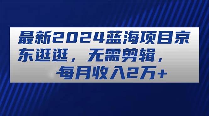最新2024蓝海项目京东逛逛，无需剪辑，每月收入2万+-布丁源码-专业的网站源码代码分享平台!