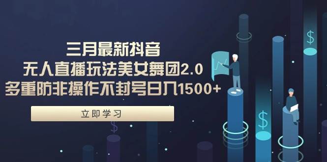 三月最新抖音无人直播玩法美女舞团2.0，多重防非操作不封号日入1500+ 小…-布丁源码-专业的网站源码代码分享平台!