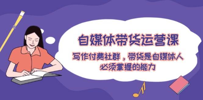 自媒体带货运营课：写作付费社群，带货是自媒体人必须掌握的能力-布丁源码-专业的网站源码代码分享平台!