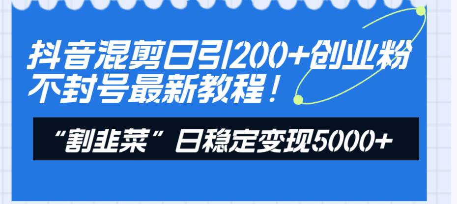 抖音混剪日引200+创业粉不封号最新教程！“割韭菜”日稳定变现5000+！-布丁源码-专业的网站源码代码分享平台!