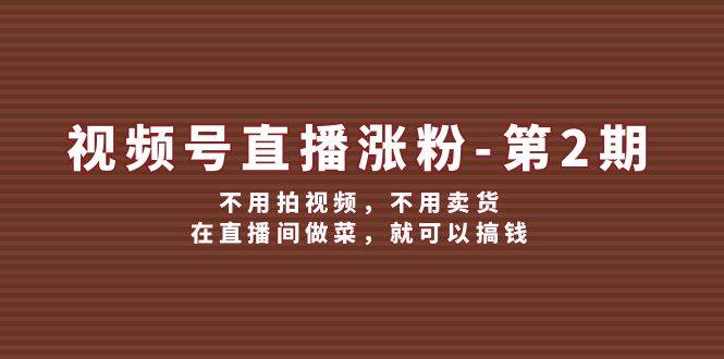 视频号/直播涨粉-第2期，不用拍视频，不用卖货，在直播间做菜，就可以搞钱-布丁源码-专业的网站源码代码分享平台!