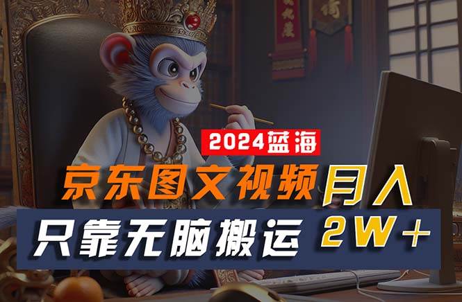 2024最新蓝海项目，只靠无脑搬运，不需要剪辑，有手就会，京东图文视频…-布丁源码-专业的网站源码代码分享平台!