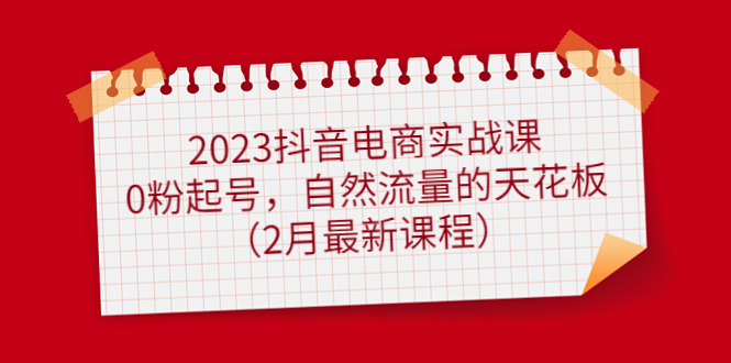 2023抖音电商实战课：0粉起号，自然流量的天花板（2月最新课程）-布丁源码-专业的网站源码代码分享平台!