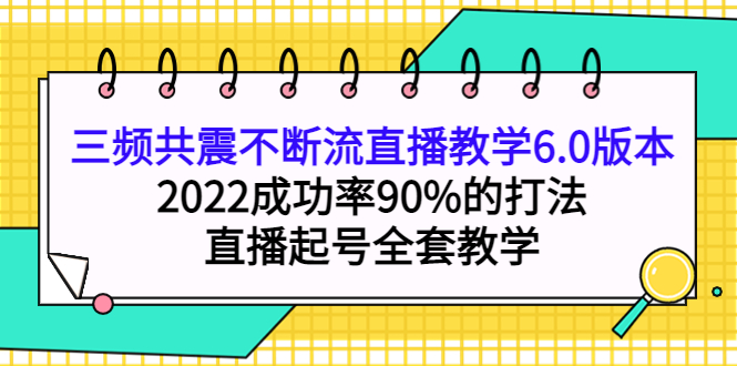 三频共震不断流直播教学6.0版本，2022成功率90%的打法，直播起号全套教学-布丁源码-专业的网站源码代码分享平台!