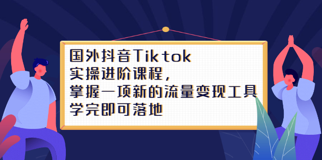 Tiktok实操进阶课程，掌握一项新的流量变现工具，学完即可落地-布丁源码-专业的网站源码代码分享平台!