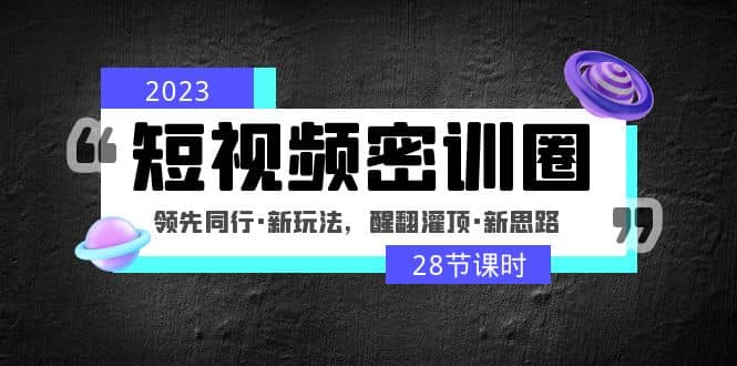 2023短视频密训圈：领先同行·新玩法，醒翻灌顶·新思路（28节课时）-布丁源码-专业的网站源码代码分享平台!