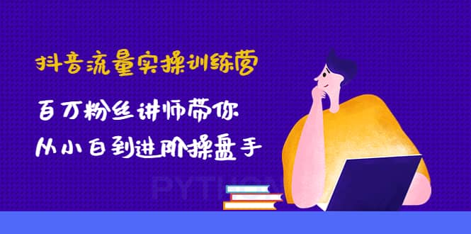 抖音流量实操训练营：百万粉丝讲师带你从小白到进阶操盘手-布丁源码-专业的网站源码代码分享平台!